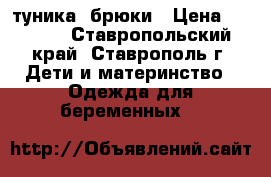   туника  брюки › Цена ­ 1 500 - Ставропольский край, Ставрополь г. Дети и материнство » Одежда для беременных   